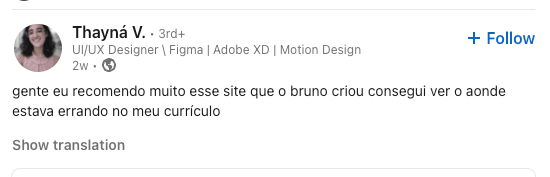 Thayná V., UX/UI Designer com Figma, Adobe XD e Motion Design: Recomendo muito esse site que o Bruno construiu. Finalmente entendi onde estava errando no meu CV.